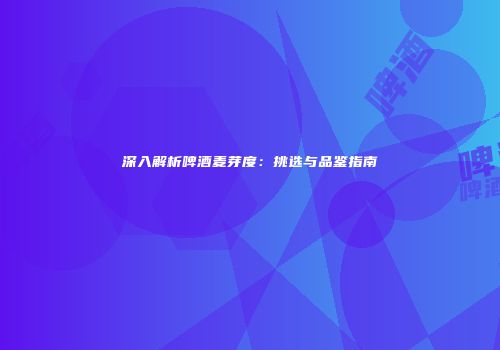 深入解析啤酒麦芽度：挑选与品鉴指南