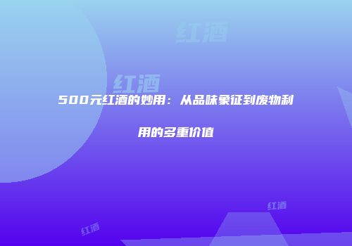 500元红酒的妙用：从品味象征到废物利用的多重价值