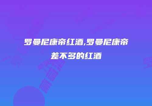 罗曼尼康帝红酒,罗曼尼康帝差不多的红酒