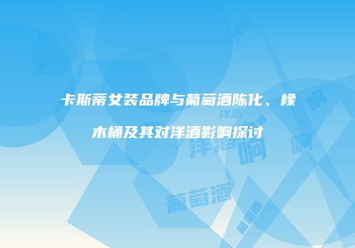 卡斯蒂女装品牌与葡萄酒陈化、橡木桶及其对洋酒影响探讨