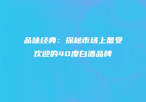 品味经典：探秘市场上备受欢迎的40度白酒品牌