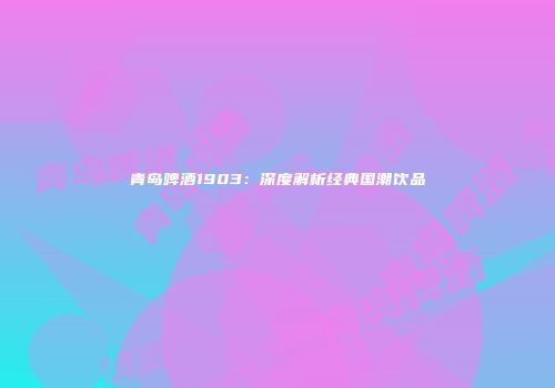 青岛啤酒1903：深度解析经典国潮饮品
