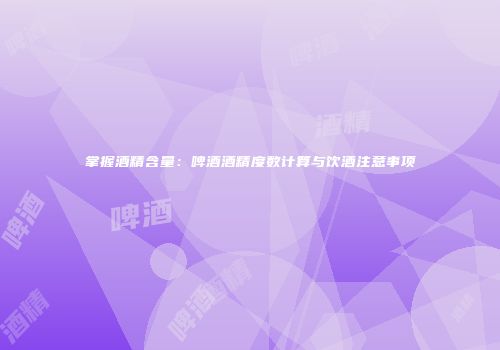 掌握酒精含量：啤酒酒精度数计算与饮酒注意事项