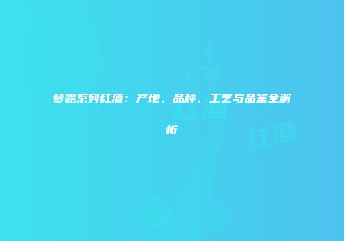 梦露系列红酒：产地、品种、工艺与品鉴全解析
