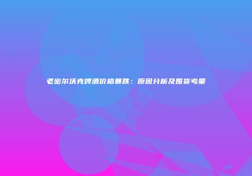 老密尔沃克啤酒价格暴跌：原因分析及囤货考量