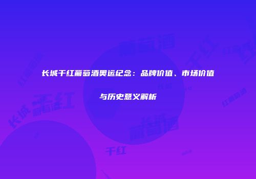 长城干红葡萄酒奥运纪念：品牌价值、市场价值与历史意义解析