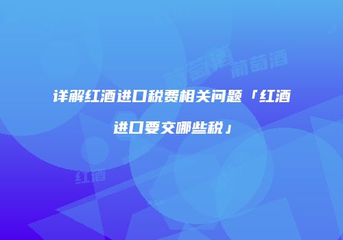 详解红酒进口税费相关问题「红酒进口要交哪些税」