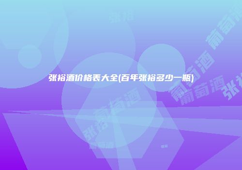 张裕酒价格表大全(百年张裕多少一瓶)