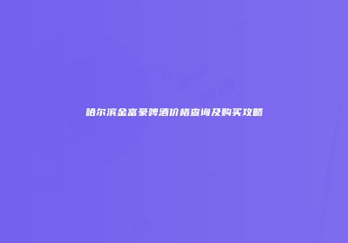 哈尔滨金富豪啤酒价格查询及购买攻略