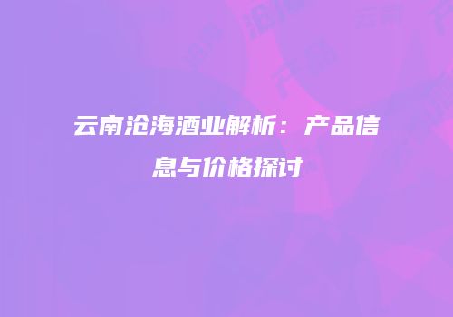 云南沧海酒业解析：产品信息与价格探讨