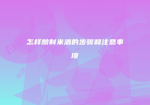 怎样酿制米酒的步骤和注意事项