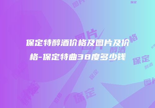 保定特醇酒价格及图片及价格-保定特曲38度多少钱