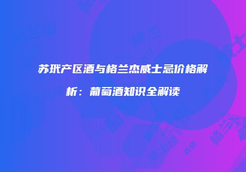 苏玳产区酒与格兰杰威士忌价格解析：葡萄酒知识全解读