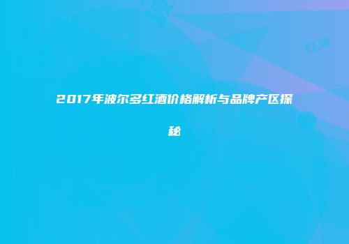 2017年波尔多红酒价格解析与品牌产区探秘