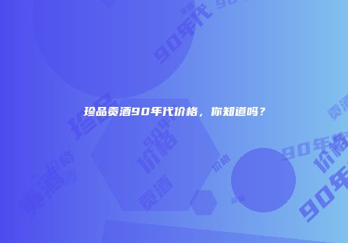 珍品贡酒90年代价格，你知道吗？