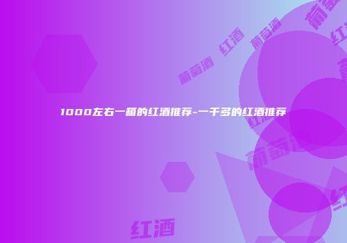 1000左右一箱的红酒推荐-一千多的红酒推荐