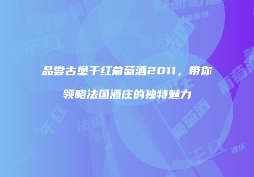 品尝古堡干红葡萄酒2011，带你领略法国酒庄的独特魅力