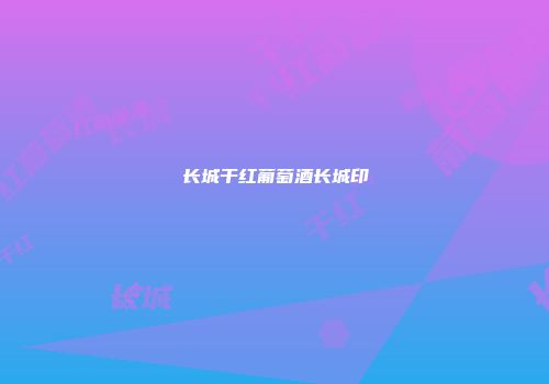 长城干红葡萄酒长城印