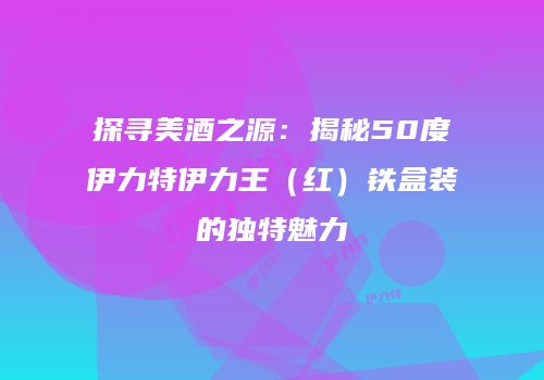 探寻美酒之源：揭秘50度伊力特伊力王（红）铁盒装的独特魅力