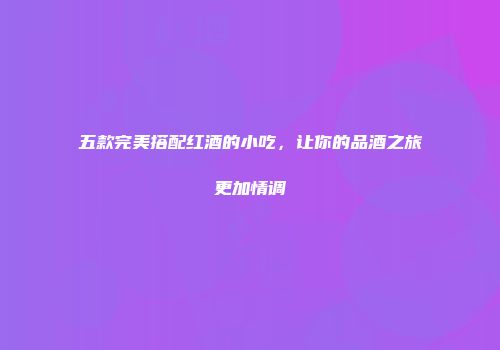 五款完美搭配红酒的小吃，让你的品酒之旅更加情调