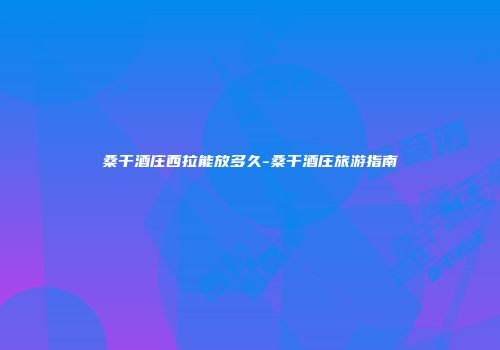 桑干酒庄西拉能放多久-桑干酒庄旅游指南