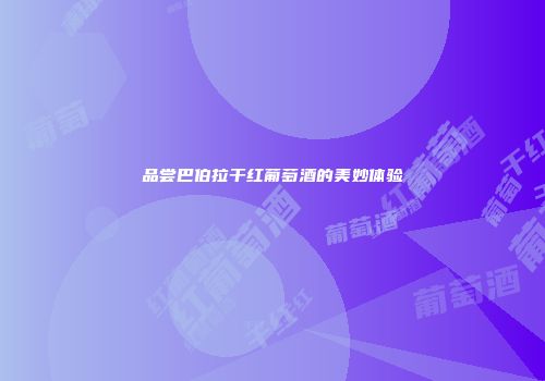 品尝巴伯拉干红葡萄酒的美妙体验
