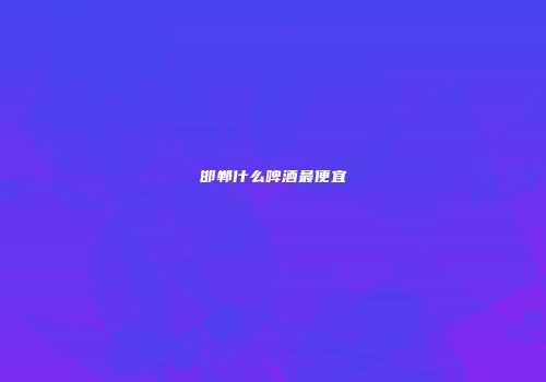 邯郸什么啤酒最便宜
