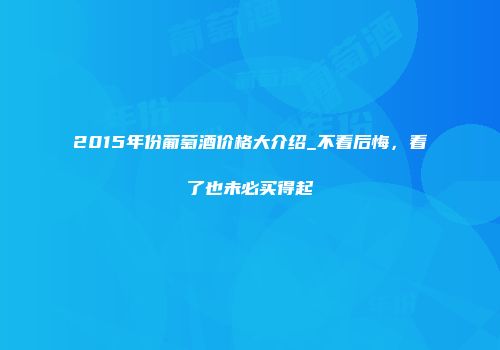 2015年份葡萄酒价格大介绍_不看后悔，看了也未必买得起