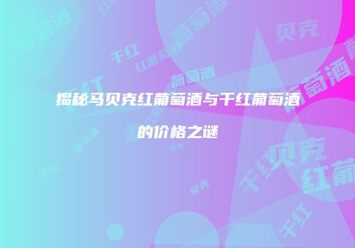 揭秘马贝克红葡萄酒与干红葡萄酒的价格之谜