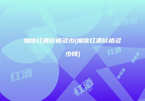 加侬红酒价格多少(加侬红酒价格多少钱)