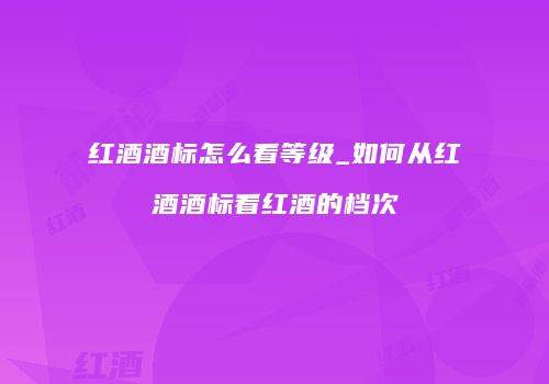 红酒酒标怎么看等级_如何从红酒酒标看红酒的档次