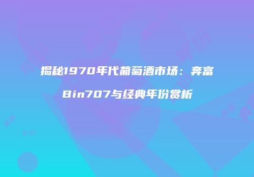 揭秘1970年代葡萄酒市场：奔富Bin707与经典年份赏析