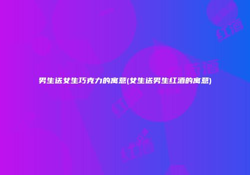 男生送女生巧克力的寓意(女生送男生红酒的寓意)
