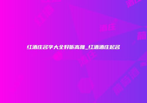 红酒庄名字大全好听高雅_红酒酒庄起名