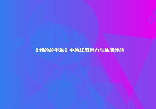 《我的前半生》中的红酒魅力与生活诗韵