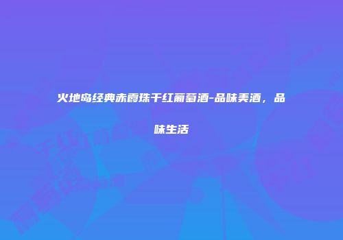 火地岛经典赤霞珠干红葡萄酒-品味美酒，品味生活