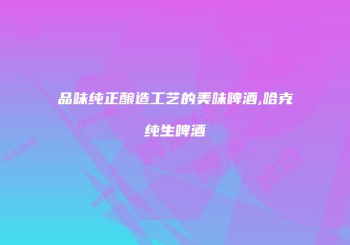 品味纯正酿造工艺的美味啤酒,哈克纯生啤酒
