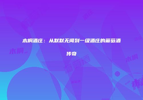 木桐酒庄：从默默无闻到一级酒庄的葡萄酒传奇