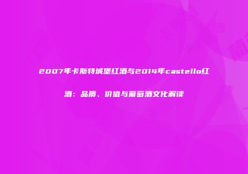 2007年卡斯特城堡红酒与2014年castello红酒：品质、价值与葡萄酒文化解读