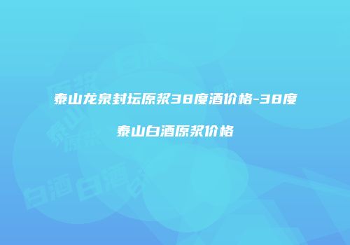 泰山龙泉封坛原浆38度酒价格-38度泰山白酒原浆价格