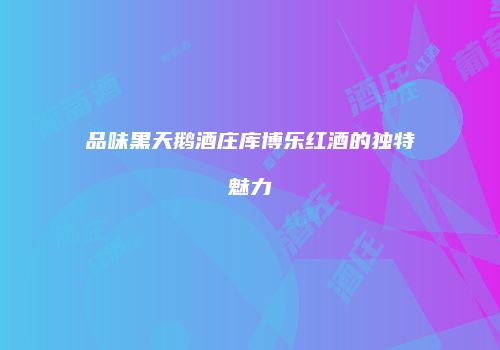 品味黑天鹅酒庄库博乐红酒的独特魅力