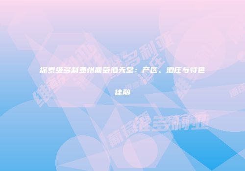探索维多利亚州葡萄酒天堂：产区、酒庄与特色佳酿