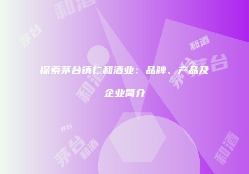 探索茅台镇仁和酒业：品牌、产品及企业简介