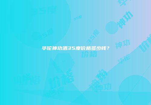 华佗神功酒35度价格多少钱？
