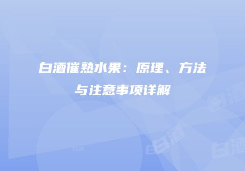 白酒催熟水果：原理、方法与注意事项详解