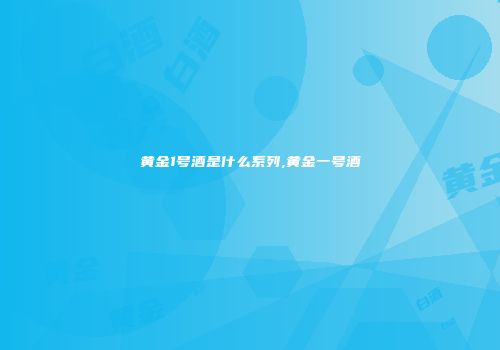 黄金1号酒是什么系列,黄金一号酒