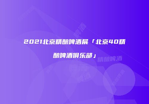 2021北京精酿啤酒展「北京40精酿啤酒俱乐部」