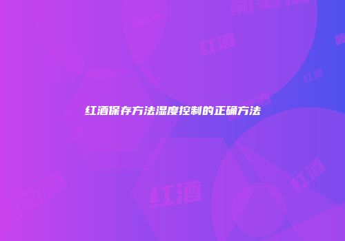 红酒保存方法湿度控制的正确方法