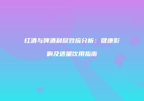 红酒与啤酒利尿效应分析：健康影响及适量饮用指南