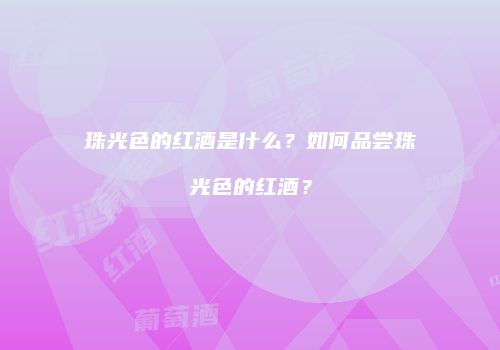 珠光色的红酒是什么？如何品尝珠光色的红酒？